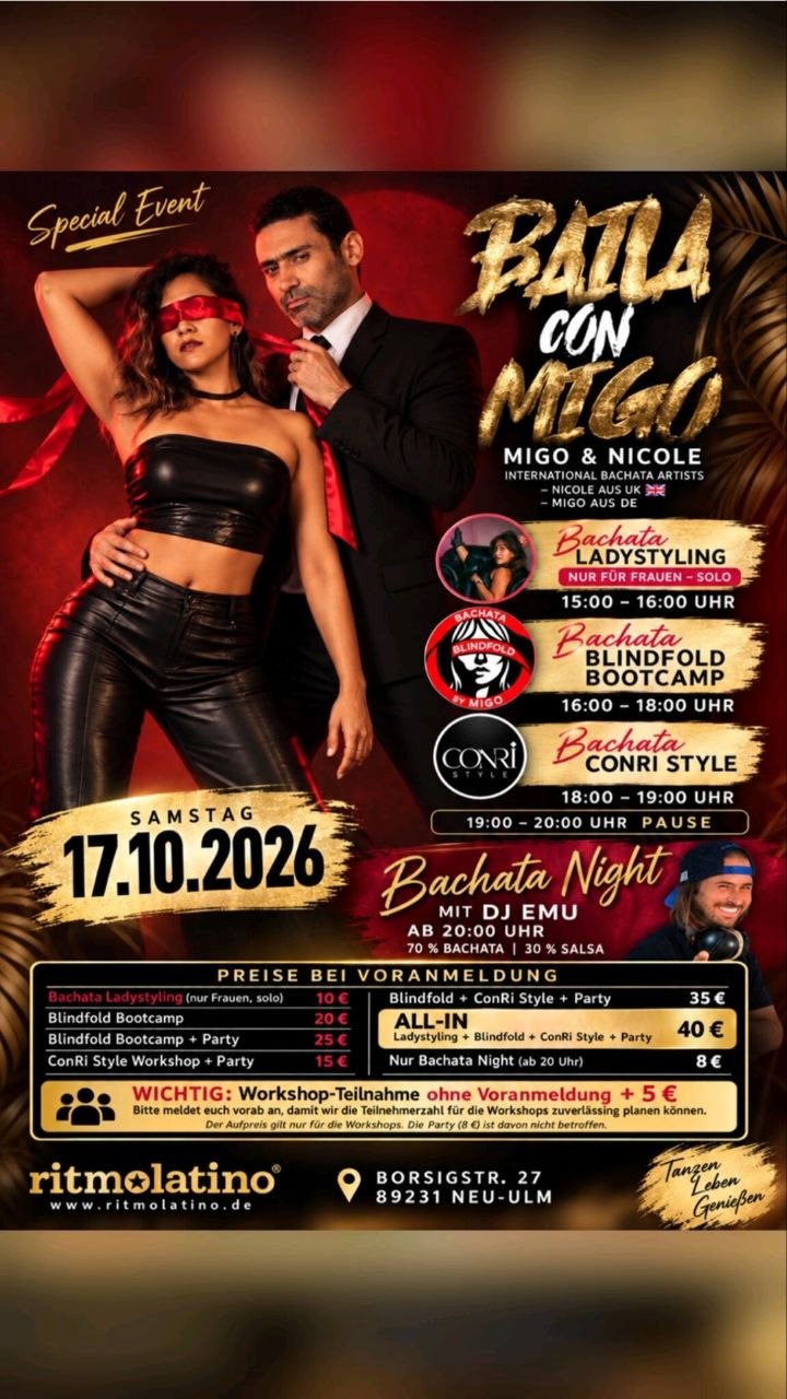 Baila con migo Am Samstag, 17. Oktober 2026, erwartet euch bei Ritmo Latino® ein besonderer Bachata-Tag mit Migo & Nicole. Nicole kommt aus UK, Migo aus Deutschland. Gemeinsam bringen die beiden internationalen Bachata Artists unterschiedliche Facetten der Bachata auf die Tanzfläche. Euch erwarten drei Workshops – vom Ladystyling über ein intensives Blindfold Bootcamp bis zum ConRi Style. Workshops 15:00–16:00 Uhr – Bachata Ladystyling mit Nicole Nur für Frauen – solo 10 € 16:00–18:00 Uhr – Bachata Blindfold Bootcamp mit Migo Zwei intensive Stunden mit einem besonderen Fokus auf Verbindung, Führung und Wahrnehmung. 20 € 18:00–19:00 Uhr – Bachata ConRi Style mit Migo & Nicole ConRi Style Workshop + Party: 15 € 19:00–20:00 Uhr – Pause Ab 20:00 Uhr: Bachata Night mit DJ Emu Nach den Workshops geht es direkt weiter auf die Tanzfläche. DJ Emu begleitet euch durch die Nacht mit: 70 % Bachata • 30 % Salsa Nur Bachata Night: 8 € Preise bei Voranmeldung Bachata Ladystyling: 10 € Blindfold Bootcamp: 20 € Blindfold Bootcamp + Party: 25 € ConRi Style Workshop + Party: 15 € Blindfold + ConRi Style + Party: 35 € ALL-IN – Ladystyling + Blindfold + ConRi Style + Party: 40 €
